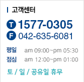 고객센터. tel :1577-0305. fax : 042-635-6081. 평일/점심 : am 09:30 ~pm 05:30 / am 12:00 ~pm 01:00. 토/일/공휴일 휴무